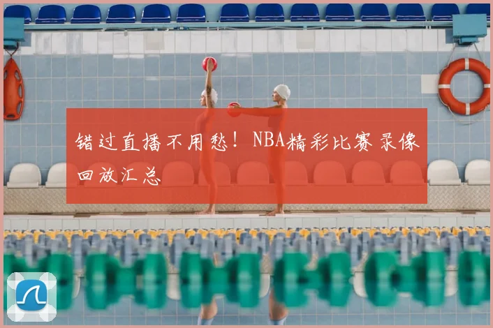 错过直播不用愁！NBA精彩比赛录像回放汇总