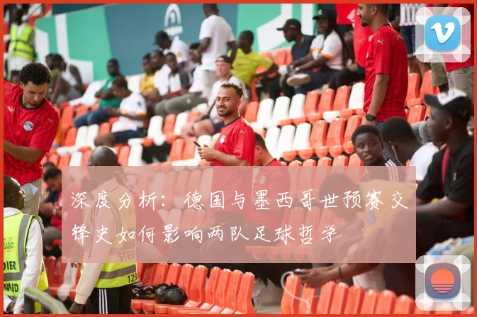 深度分析：德国与墨西哥世预赛交锋史如何影响两队足球哲学