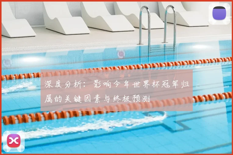 深度分析：影响今年世界杯冠军归属的关键因素与终极预测