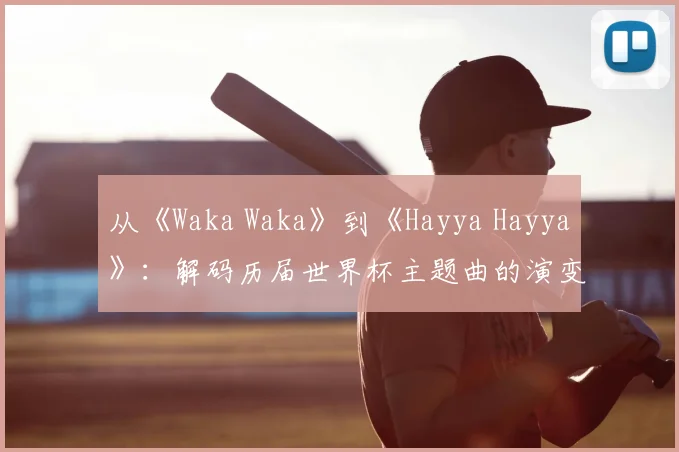 从《Waka Waka》到《Hayya Hayya》：解码历届世界杯主题曲的演变