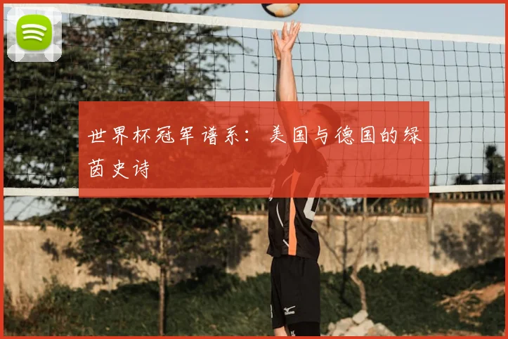 世界杯冠军谱系:美国与德国的绿茵史诗