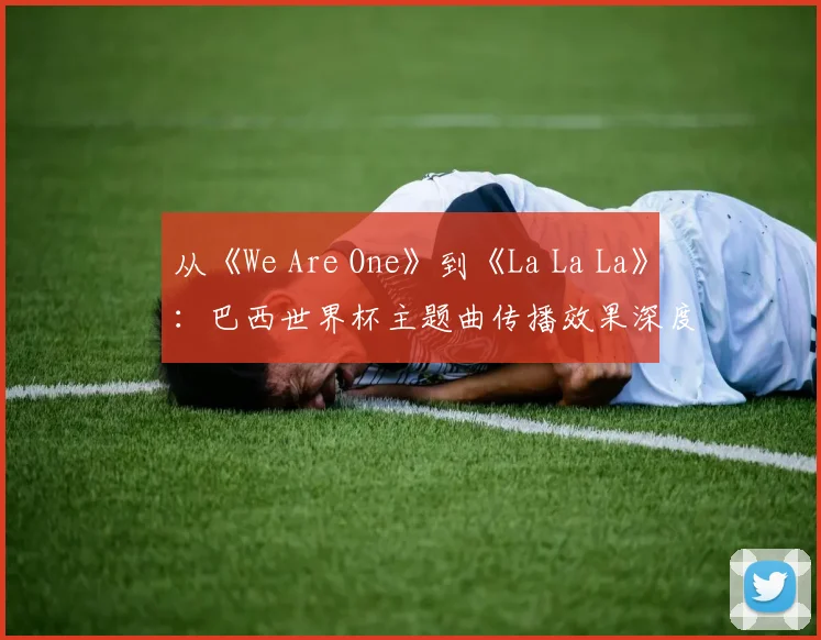 从《We Are One》到《La La La》：巴西世界杯主题曲传播效果深度分析