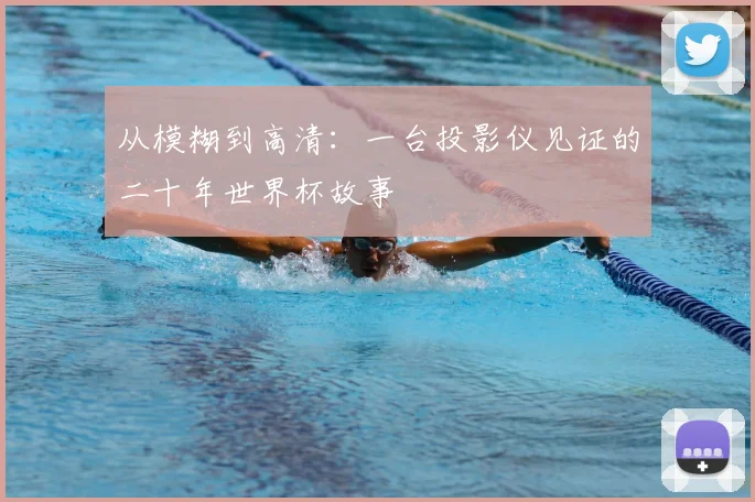 从模糊到高清:一台投影仪见证的二十年世界杯故事