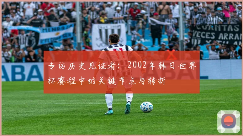 专访历史见证者:2002年韩日世界杯赛程中的关键节点与转折