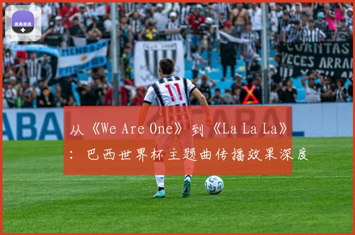 从《We Are One》到《La La La》：巴西世界杯主题曲传播效果深度分析