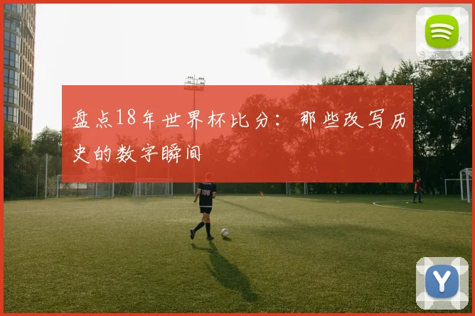 盘点18年世界杯比分:那些改写历史的数字瞬间