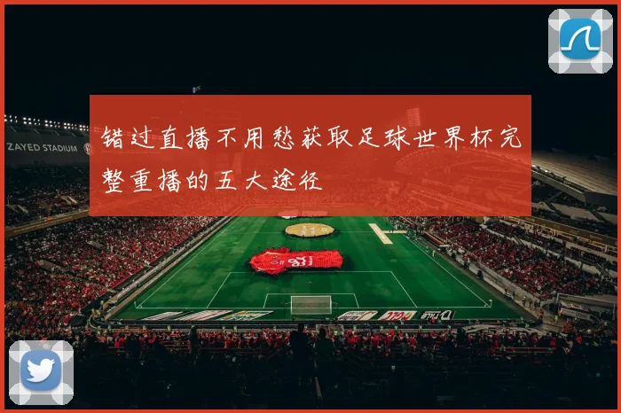 错过直播不用愁获取足球世界杯完整重播的五大途径