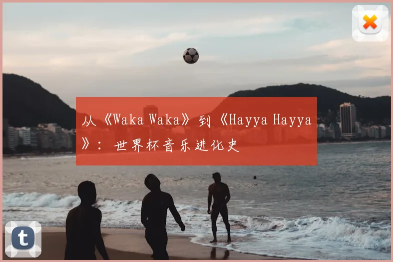 从《Waka Waka》到《Hayya Hayya》：世界杯音乐进化史