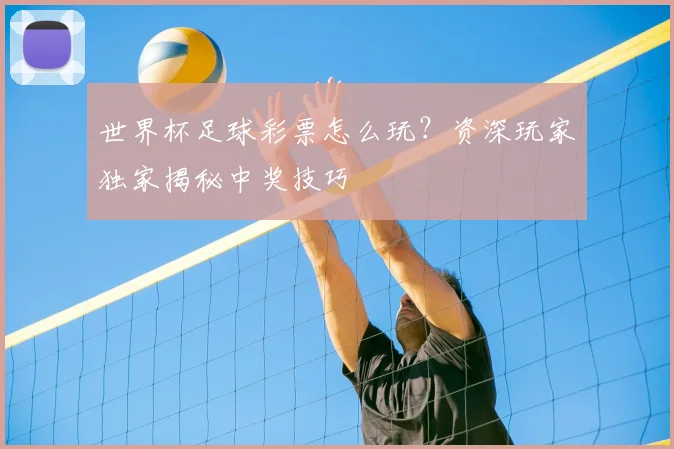 世界杯足球彩票怎么玩?资深玩家独家揭秘中奖技巧
