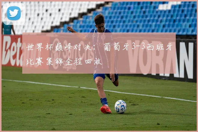 世界杯巅峰对决:葡萄牙3-3西班牙比赛集锦全程回放