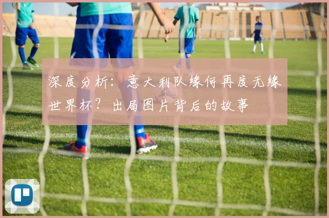 深度分析：意大利队缘何再度无缘世界杯？出局图片背后的故事