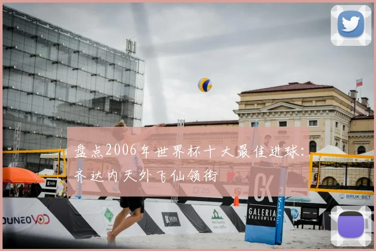 盘点2006年世界杯十大最佳进球:齐达内天外飞仙领衔