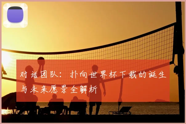 对话团队：扑向世界杯下载的诞生与未来愿景全解析