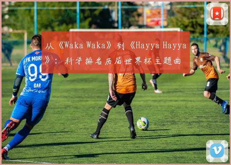 从《Waka Waka》到《Hayya Hayya》：科学排名历届世界杯主题曲