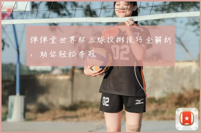 弹弹堂世界杯三球投掷技巧全解析,助你轻松夺冠