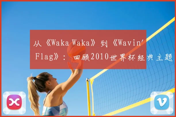 从《Waka Waka》到《Wavin' Flag》：回顾2010世界杯经典主题旋律