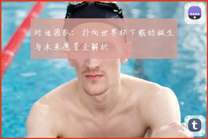对话团队：扑向世界杯下载的诞生与未来愿景全解析