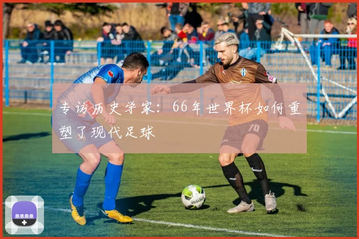 专访历史学家:66年世界杯如何重塑了现代足球
