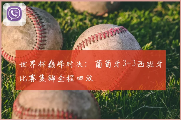 世界杯巅峰对决:葡萄牙3-3西班牙比赛集锦全程回放