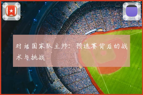 对话国家队主帅：预选赛背后的战术与挑战