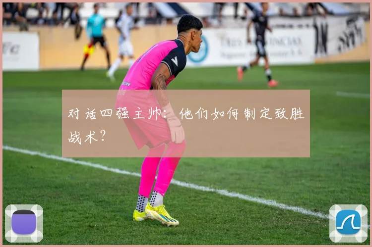 对话四强主帅：他们如何制定致胜战术？