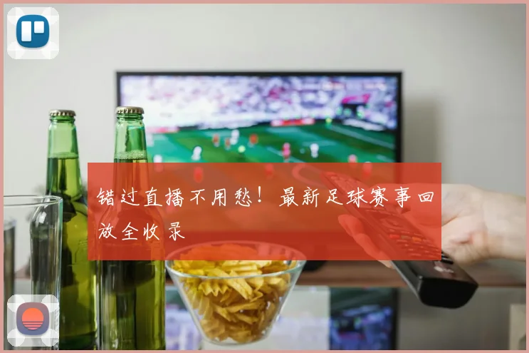 错过直播不用愁！最新足球赛事回放全收录