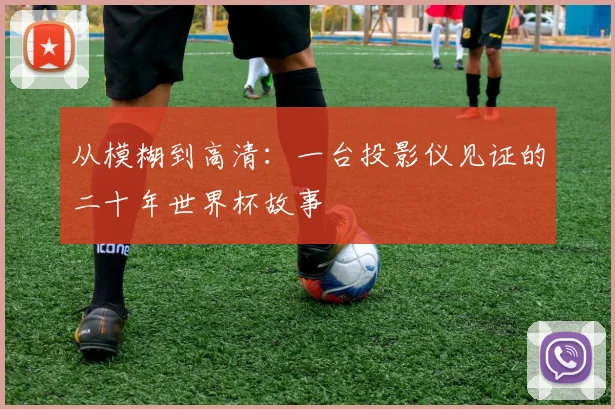 从模糊到高清:一台投影仪见证的二十年世界杯故事