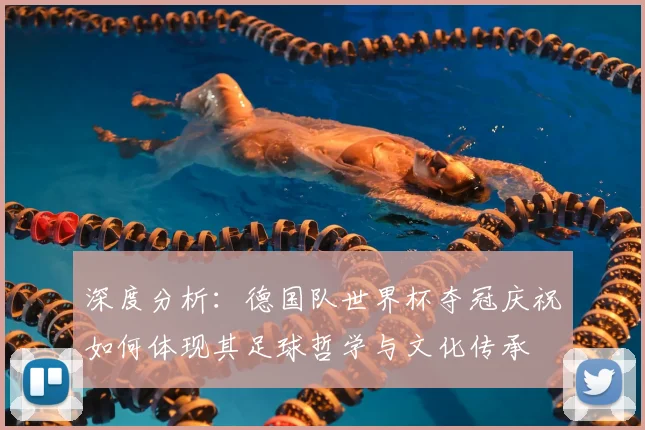 深度分析：德国队世界杯夺冠庆祝如何体现其足球哲学与文化传承
