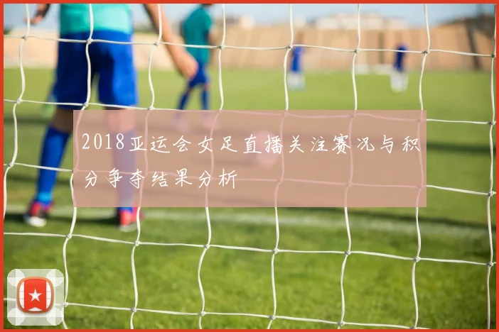 2018亚运会女足直播关注赛况与积分争夺结果分析