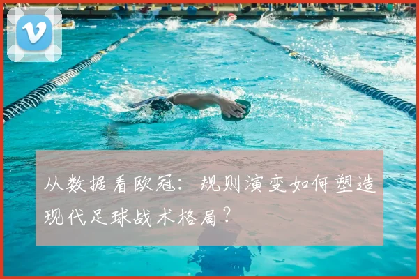 从数据看欧冠:规则演变如何塑造现代足球战术格局?