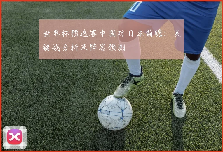 世界杯预选赛中国对日本前瞻：关键战分析及阵容预测