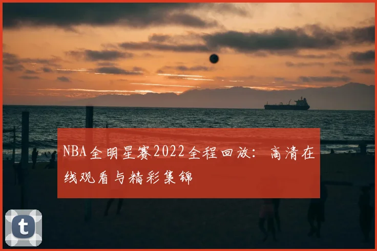 NBA全明星赛2022全程回放：高清在线观看与精彩集锦