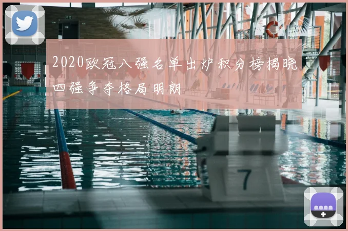 2020欧冠八强名单出炉积分榜揭晓四强争夺格局明朗