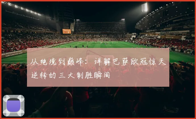 从绝境到巅峰:详解巴萨欧冠惊天逆转的三大制胜瞬间