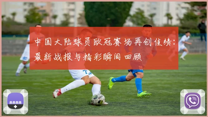 中国大陆球员欧冠赛场再创佳绩:最新战报与精彩瞬间回顾