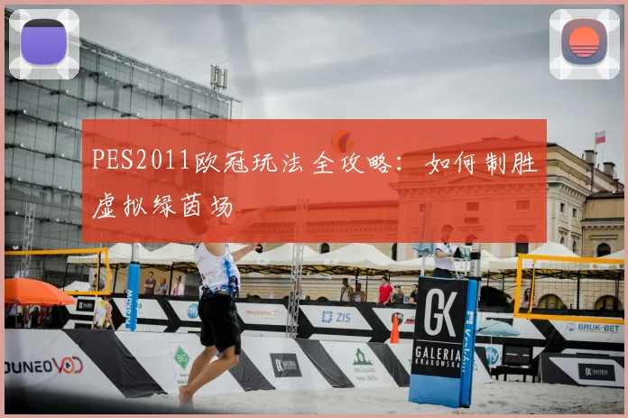 PES2011欧冠玩法全攻略：如何制胜虚拟绿茵场