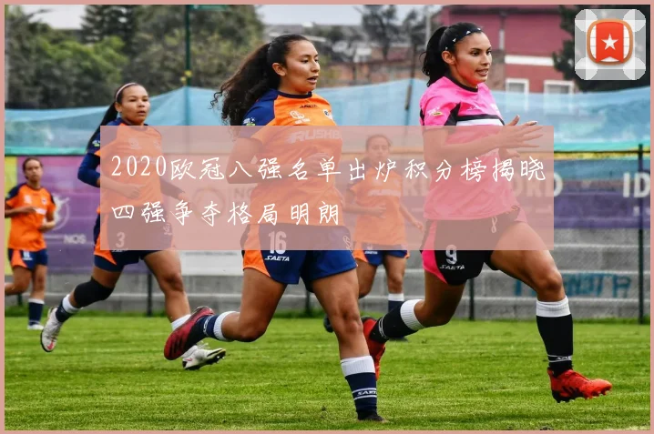 2020欧冠八强名单出炉积分榜揭晓四强争夺格局明朗