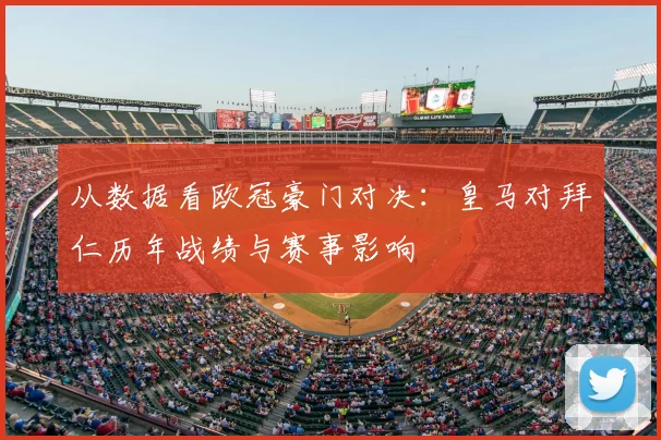 从数据看欧冠豪门对决：皇马对拜仁历年战绩与赛事影响