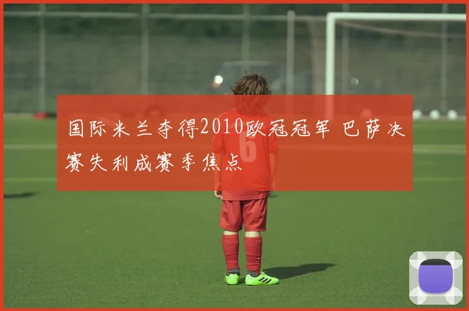 国际米兰夺得2010欧冠冠军 巴萨决赛失利成赛季焦点