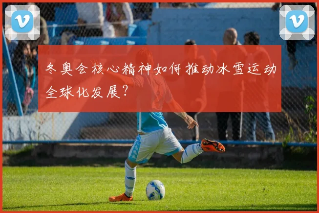 冬奥会核心精神如何推动冰雪运动全球化发展？