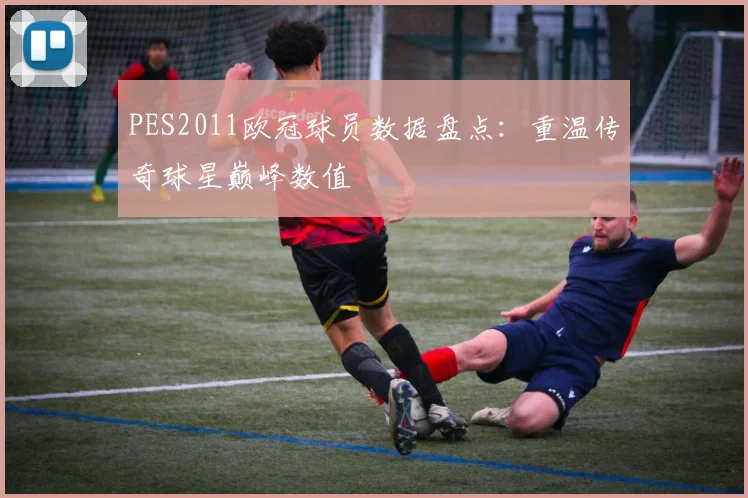PES2011欧冠球员数据盘点:重温传奇球星巅峰数值