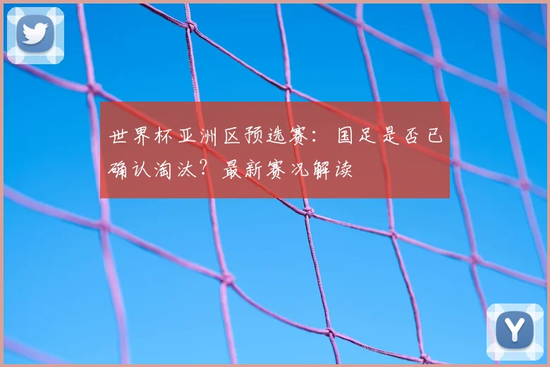世界杯亚洲区预选赛：国足是否已确认淘汰？最新赛况解读