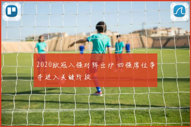 2020欧冠八强对阵出炉 四强席位争夺进入关键阶段