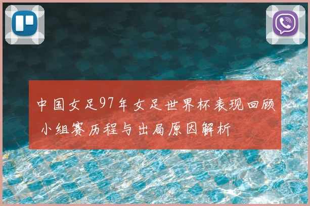 中国女足97年女足世界杯表现回顾 小组赛历程与出局原因解析