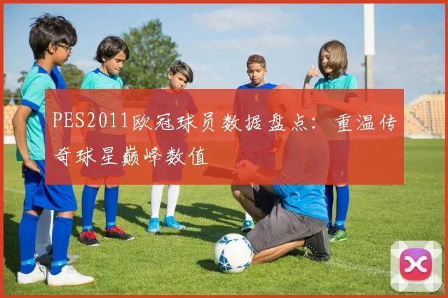 PES2011欧冠球员数据盘点:重温传奇球星巅峰数值