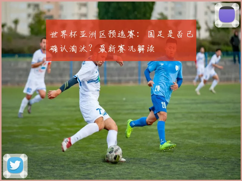 世界杯亚洲区预选赛：国足是否已确认淘汰？最新赛况解读