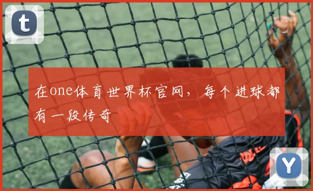 在one体育世界杯官网，每个进球都有一段传奇