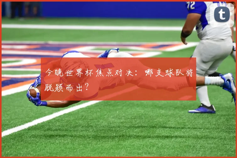 今晚世界杯焦点对决：哪支球队将脱颖而出？
