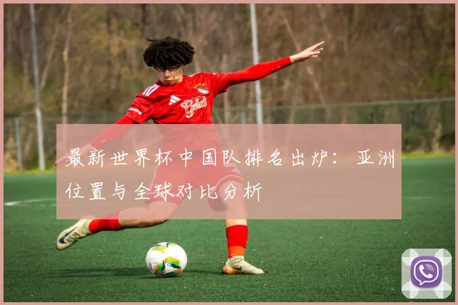 最新世界杯中国队排名出炉：亚洲位置与全球对比分析